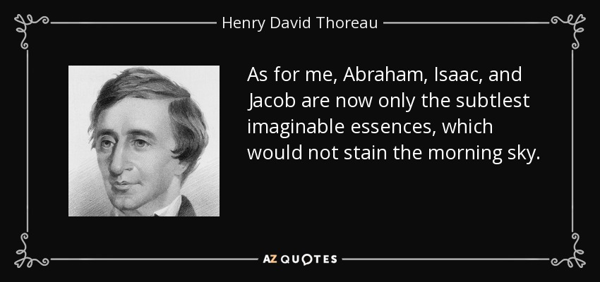 As for me, Abraham, Isaac, and Jacob are now only the subtlest imaginable essences, which would not stain the morning sky. - Henry David Thoreau
