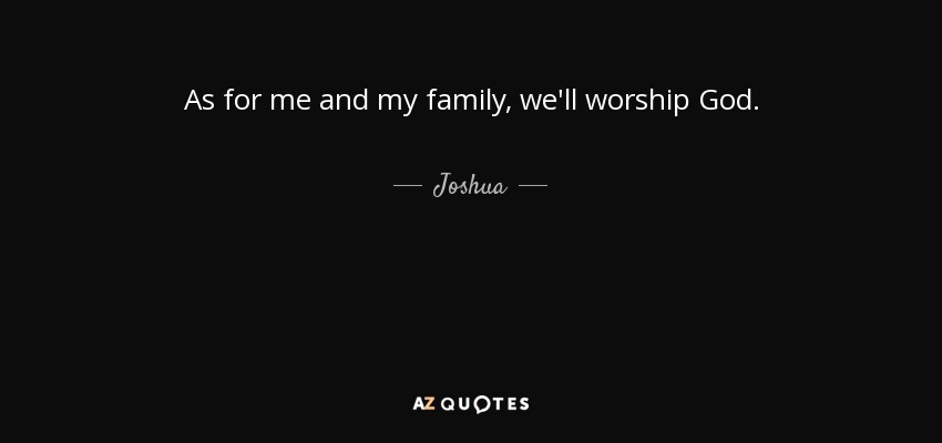 As for me and my family, we'll worship God. - Joshua