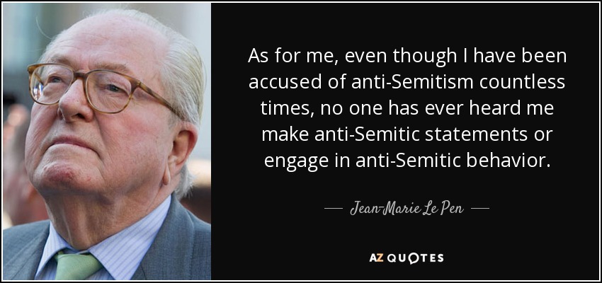 As for me, even though I have been accused of anti-Semitism countless times, no one has ever heard me make anti-Semitic statements or engage in anti-Semitic behavior. - Jean-Marie Le Pen