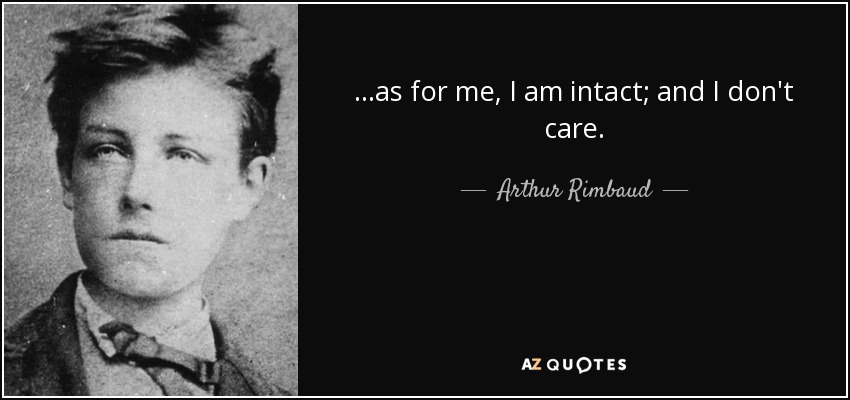 ...as for me, I am intact; and I don't care. - Arthur Rimbaud