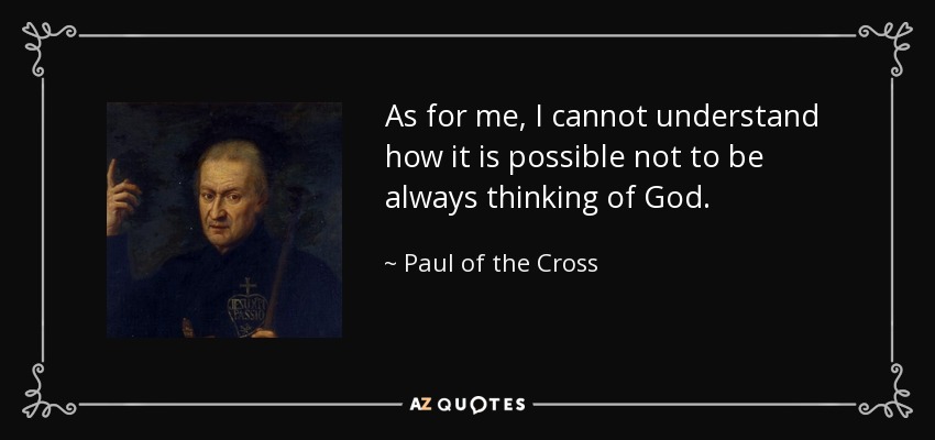 As for me, I cannot understand how it is possible not to be always thinking of God. - Paul of the Cross