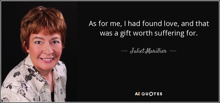 As for me, I had found love, and that was a gift worth suffering for. - Juliet Marillier