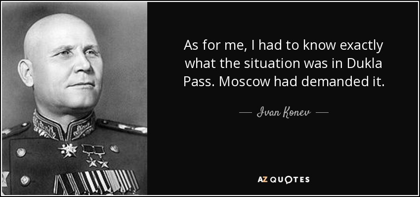As for me, I had to know exactly what the situation was in Dukla Pass. Moscow had demanded it. - Ivan Konev