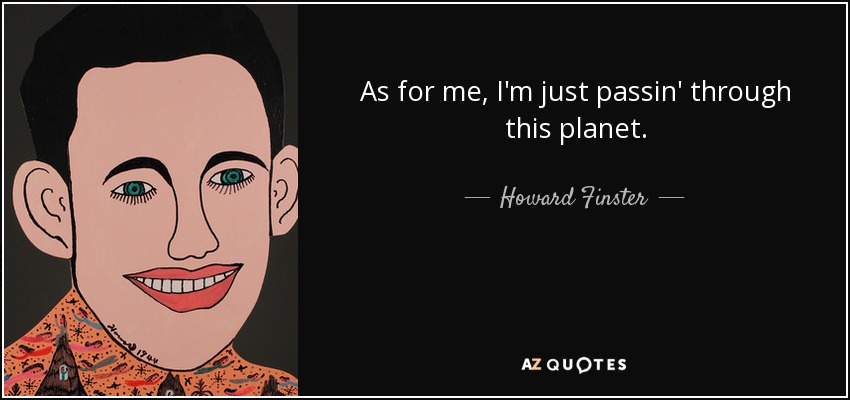 As for me, I'm just passin' through this planet. - Howard Finster