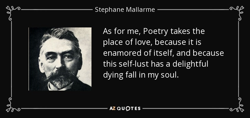 As for me, Poetry takes the place of love, because it is enamored of itself, and because this self-lust has a delightful dying fall in my soul. - Stephane Mallarme