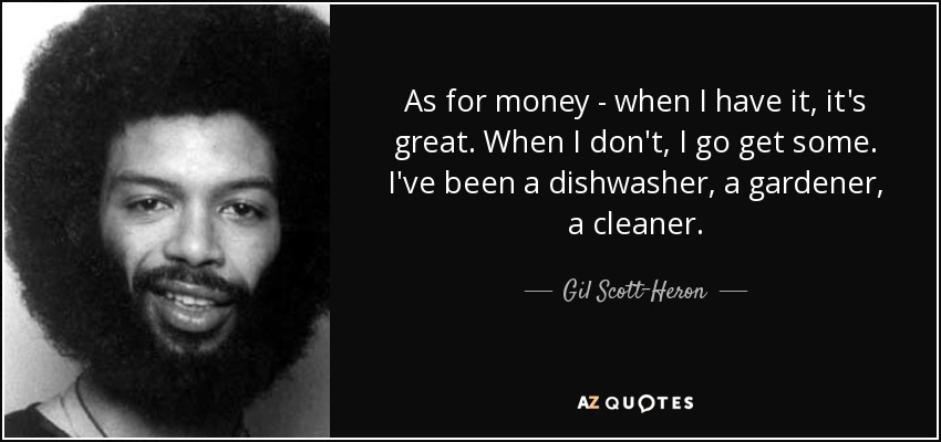 As for money - when I have it, it's great. When I don't, I go get some. I've been a dishwasher, a gardener, a cleaner. - Gil Scott-Heron