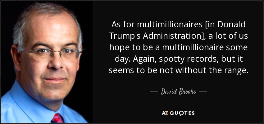 As for multimillionaires [in Donald Trump's Administration], a lot of us hope to be a multimillionaire some day. Again, spotty records, but it seems to be not without the range. - David Brooks
