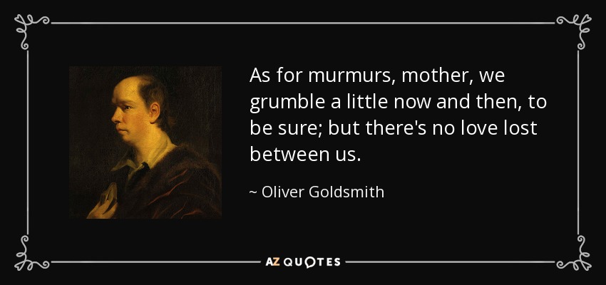 As for murmurs, mother, we grumble a little now and then, to be sure; but there's no love lost between us. - Oliver Goldsmith