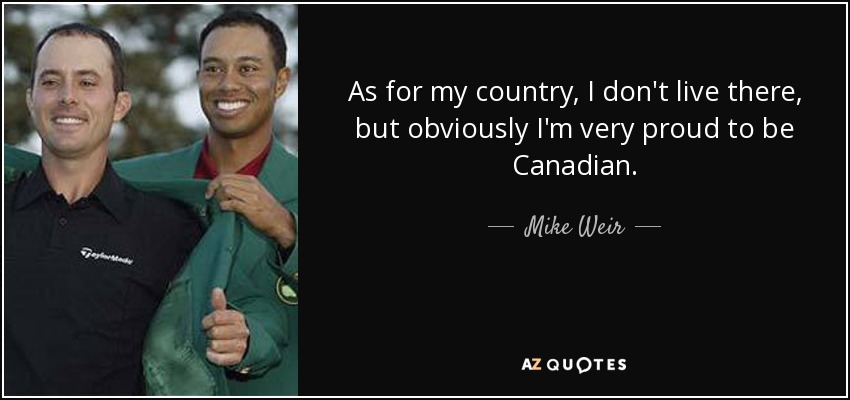 As for my country, I don't live there, but obviously I'm very proud to be Canadian. - Mike Weir