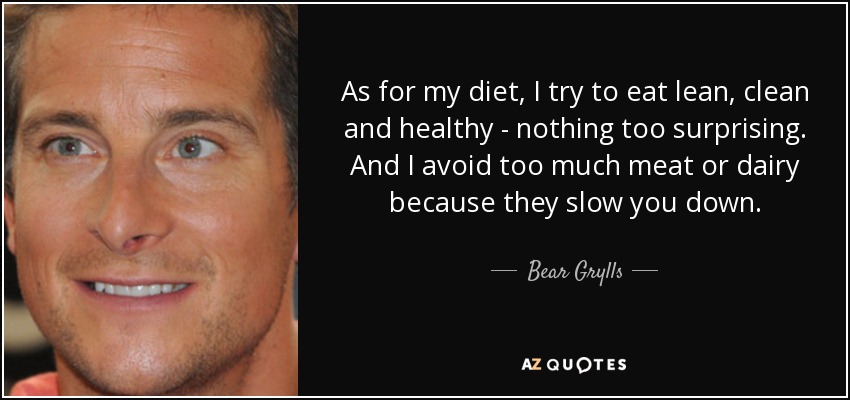 As for my diet, I try to eat lean, clean and healthy - nothing too surprising. And I avoid too much meat or dairy because they slow you down. - Bear Grylls