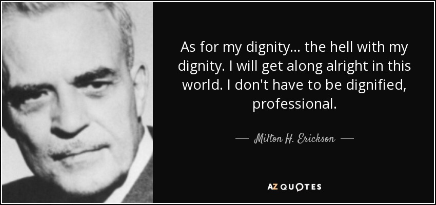 As for my dignity... the hell with my dignity. I will get along alright in this world. I don't have to be dignified, professional. - Milton H. Erickson