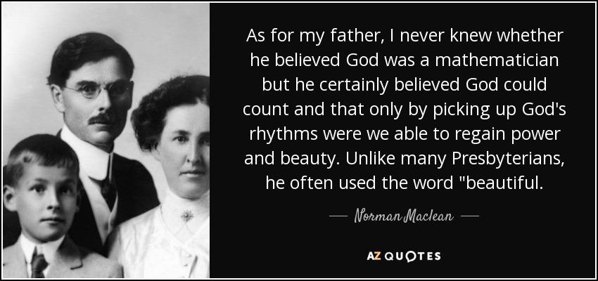As for my father, I never knew whether he believed God was a mathematician but he certainly believed God could count and that only by picking up God's rhythms were we able to regain power and beauty. Unlike many Presbyterians, he often used the word 