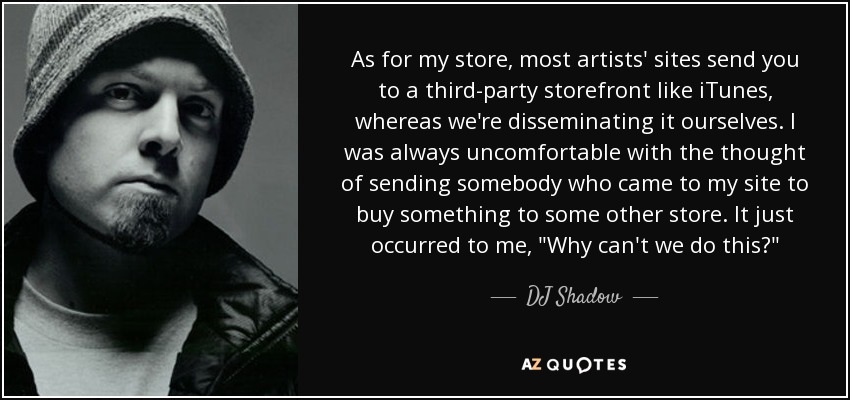 As for my store, most artists' sites send you to a third-party storefront like iTunes, whereas we're disseminating it ourselves. I was always uncomfortable with the thought of sending somebody who came to my site to buy something to some other store. It just occurred to me, 