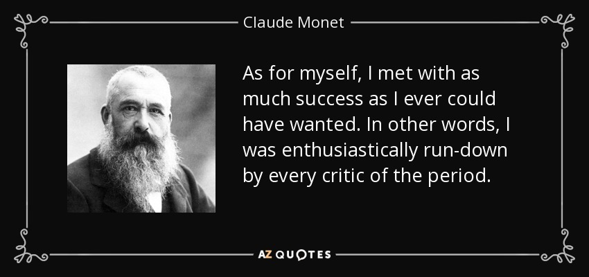As for myself, I met with as much success as I ever could have wanted. In other words, I was enthusiastically run-down by every critic of the period. - Claude Monet