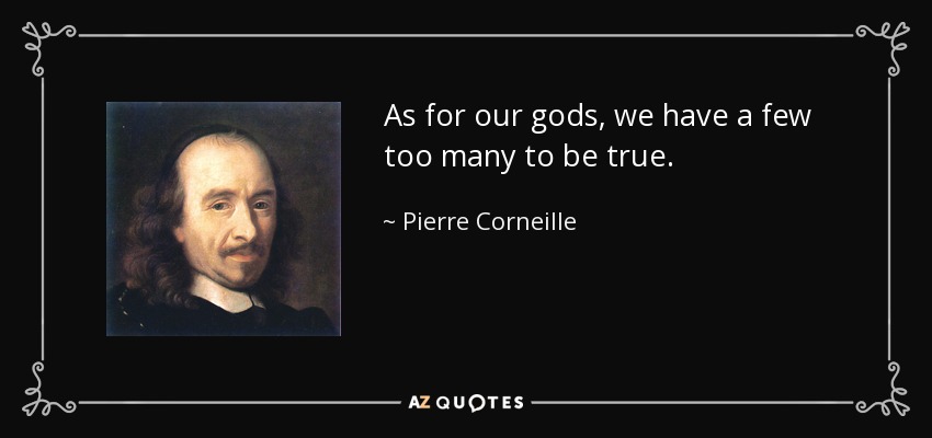 As for our gods, we have a few too many to be true. - Pierre Corneille