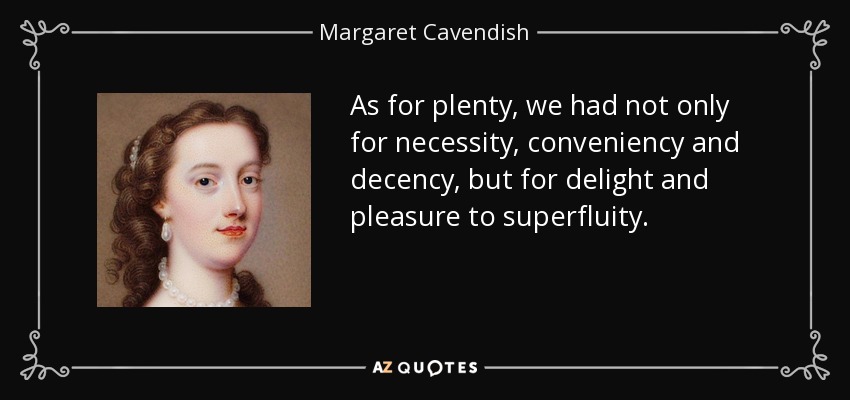 As for plenty, we had not only for necessity, conveniency and decency, but for delight and pleasure to superfluity. - Margaret Cavendish