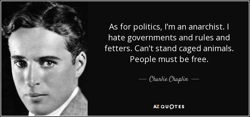 As for politics, I’m an anarchist. I hate governments and rules and fetters. Can’t stand caged animals. People must be free. - Charlie Chaplin