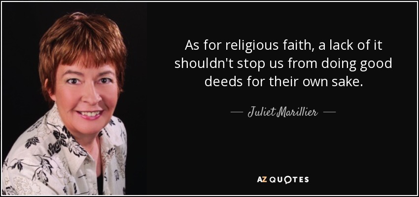 As for religious faith, a lack of it shouldn't stop us from doing good deeds for their own sake. - Juliet Marillier