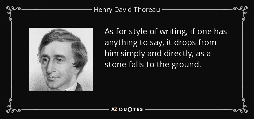 As for style of writing, if one has anything to say, it drops from him simply and directly, as a stone falls to the ground. - Henry David Thoreau