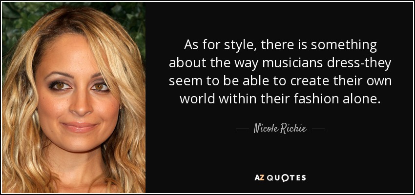 As for style, there is something about the way musicians dress-they seem to be able to create their own world within their fashion alone. - Nicole Richie
