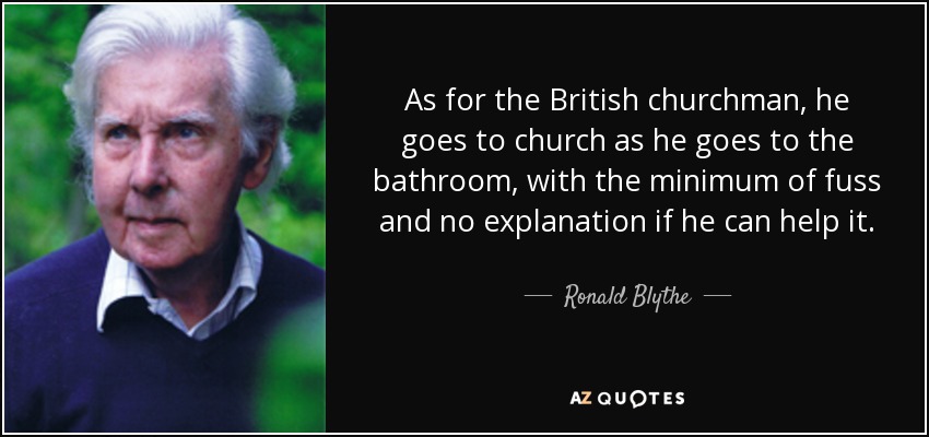 As for the British churchman, he goes to church as he goes to the bathroom, with the minimum of fuss and no explanation if he can help it. - Ronald Blythe