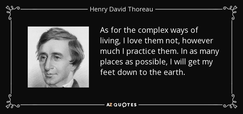 As for the complex ways of living, I love them not, however much I practice them. In as many places as possible, I will get my feet down to the earth. - Henry David Thoreau