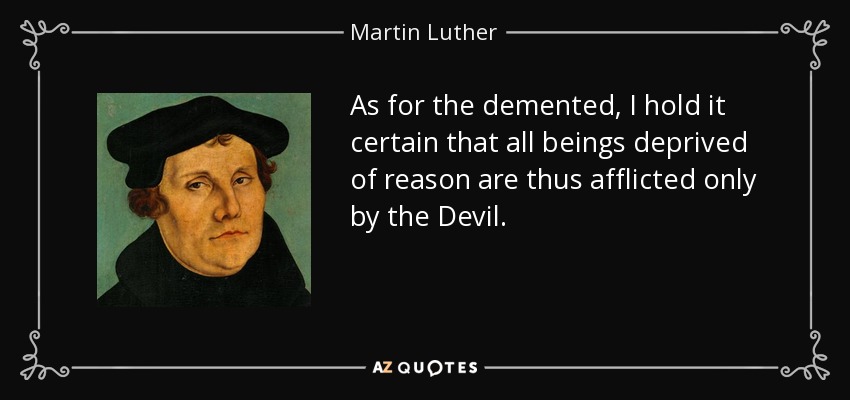 As for the demented, I hold it certain that all beings deprived of reason are thus afflicted only by the Devil. - Martin Luther