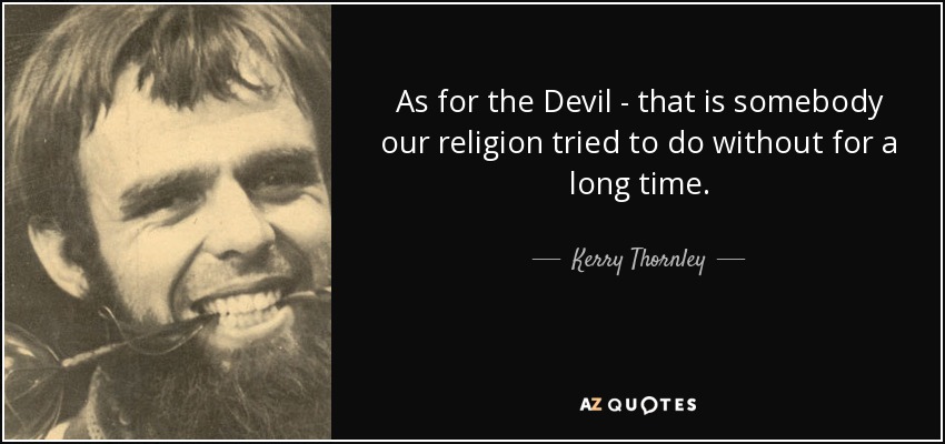As for the Devil - that is somebody our religion tried to do without for a long time. - Kerry Thornley