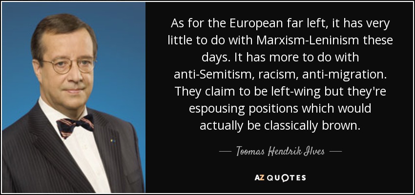 As for the European far left, it has very little to do with Marxism-Leninism these days. It has more to do with anti-Semitism, racism, anti-migration. They claim to be left-wing but they're espousing positions which would actually be classically brown. - Toomas Hendrik Ilves