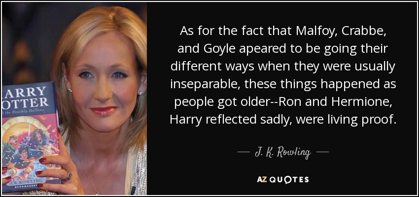 As for the fact that Malfoy, Crabbe, and Goyle apeared to be going their different ways when they were usually inseparable, these things happened as people got older--Ron and Hermione, Harry reflected sadly, were living proof. - J. K. Rowling