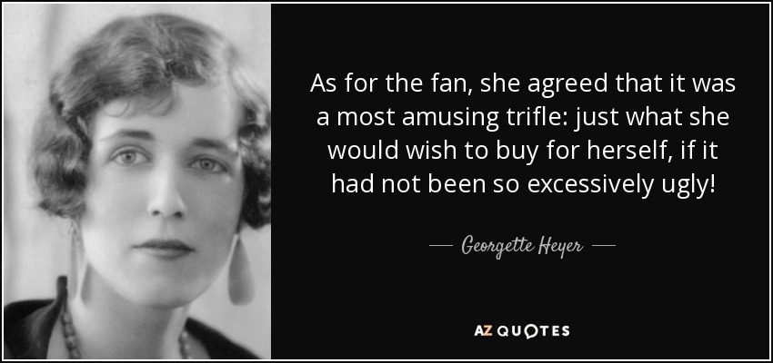 As for the fan, she agreed that it was a most amusing trifle: just what she would wish to buy for herself, if it had not been so excessively ugly! - Georgette Heyer