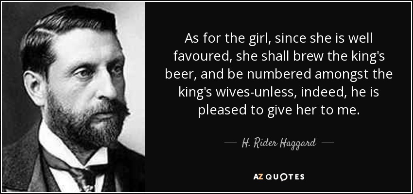 As for the girl, since she is well favoured, she shall brew the king's beer, and be numbered amongst the king's wives-unless, indeed, he is pleased to give her to me. - H. Rider Haggard