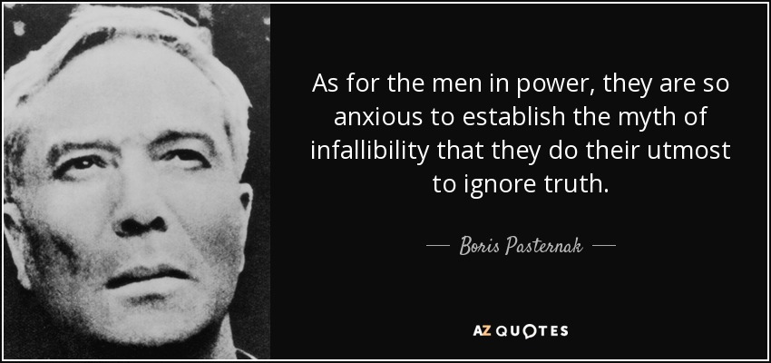 As for the men in power, they are so anxious to establish the myth of infallibility that they do their utmost to ignore truth. - Boris Pasternak