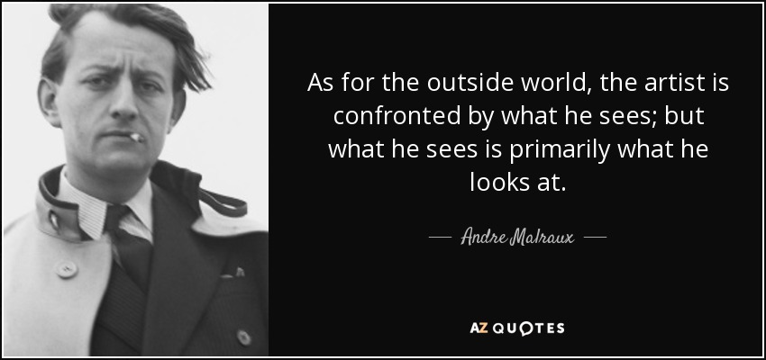 As for the outside world, the artist is confronted by what he sees; but what he sees is primarily what he looks at. - Andre Malraux