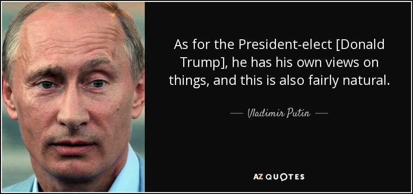 As for the President-elect [Donald Trump], he has his own views on things, and this is also fairly natural. - Vladimir Putin