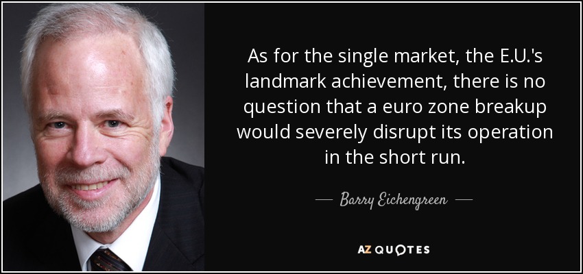 As for the single market, the E.U.'s landmark achievement, there is no question that a euro zone breakup would severely disrupt its operation in the short run. - Barry Eichengreen