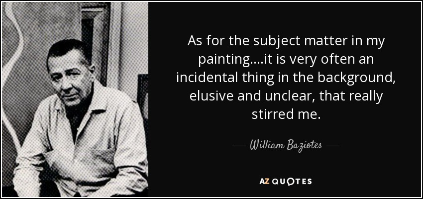 As for the subject matter in my painting.. ..it is very often an incidental thing in the background, elusive and unclear, that really stirred me. - William Baziotes