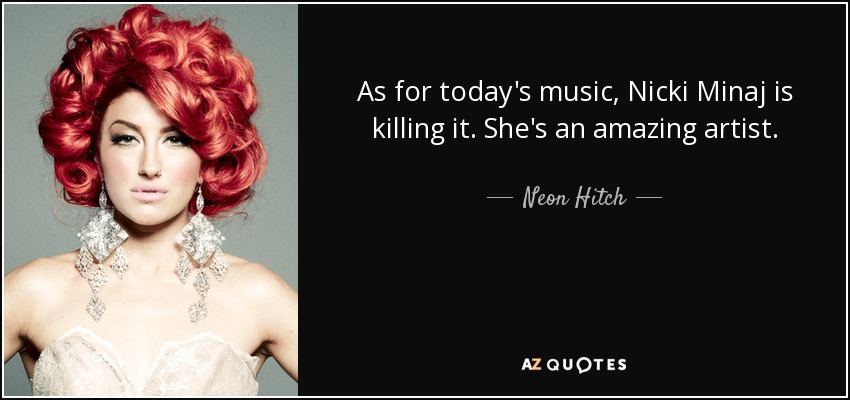 As for today's music, Nicki Minaj is killing it. She's an amazing artist. - Neon Hitch