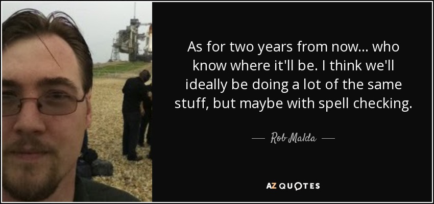 As for two years from now... who know where it'll be. I think we'll ideally be doing a lot of the same stuff, but maybe with spell checking. - Rob Malda
