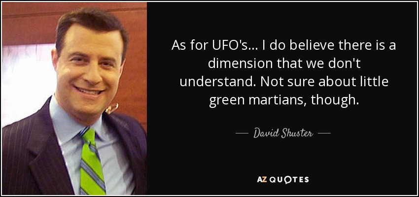 As for UFO's ... I do believe there is a dimension that we don't understand. Not sure about little green martians, though. - David Shuster