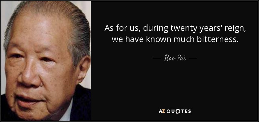 As for us, during twenty years' reign, we have known much bitterness. - Bao ?ai