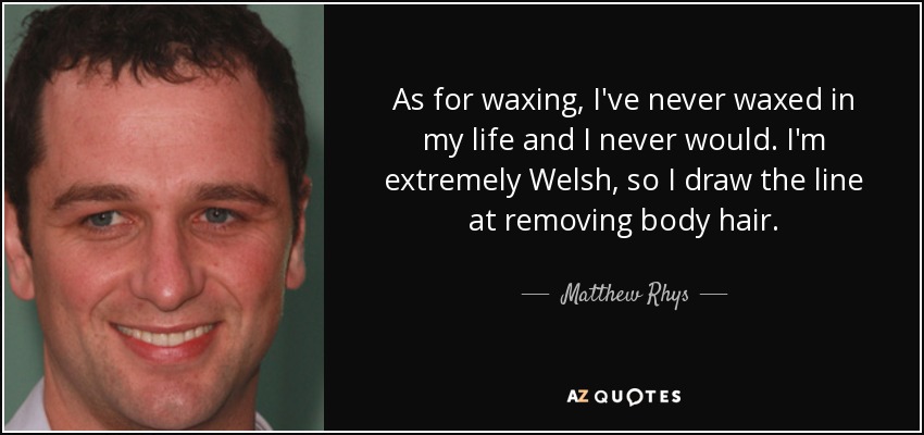 As for waxing, I've never waxed in my life and I never would. I'm extremely Welsh, so I draw the line at removing body hair. - Matthew Rhys