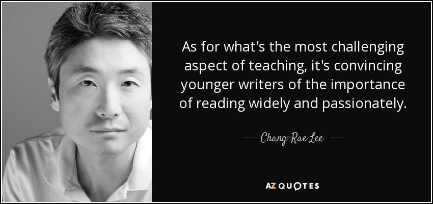 As for what's the most challenging aspect of teaching, it's convincing younger writers of the importance of reading widely and passionately. - Chang-Rae Lee