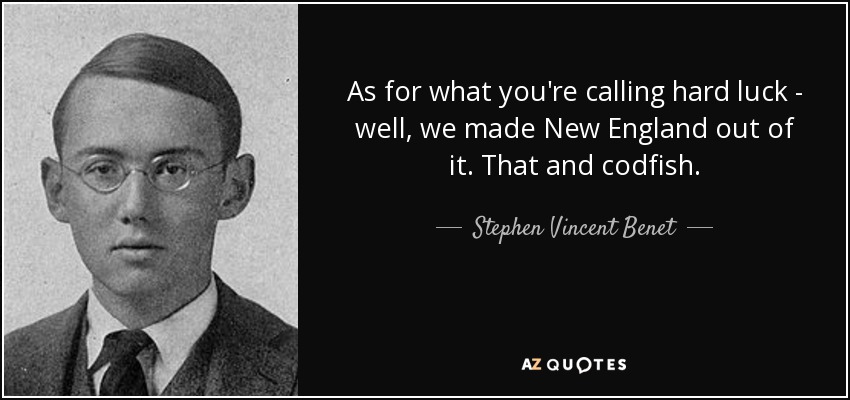 As for what you're calling hard luck - well, we made New England out of it. That and codfish. - Stephen Vincent Benet