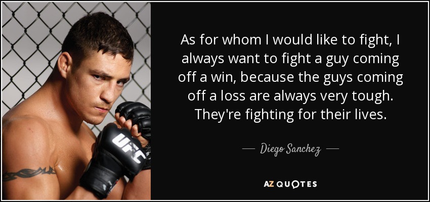 As for whom I would like to fight, I always want to fight a guy coming off a win, because the guys coming off a loss are always very tough. They're fighting for their lives. - Diego Sanchez