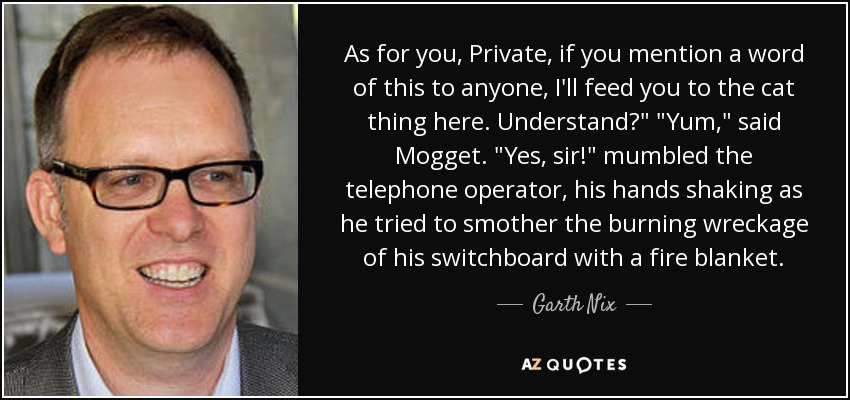 As for you, Private, if you mention a word of this to anyone, I'll feed you to the cat thing here. Understand?