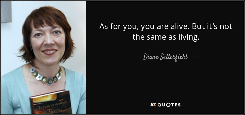 As for you, you are alive. But it's not the same as living. - Diane Setterfield