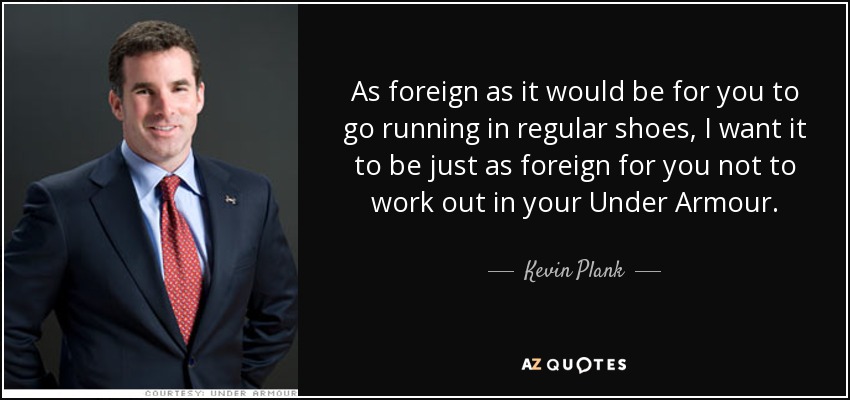 As foreign as it would be for you to go running in regular shoes, I want it to be just as foreign for you not to work out in your Under Armour. - Kevin Plank