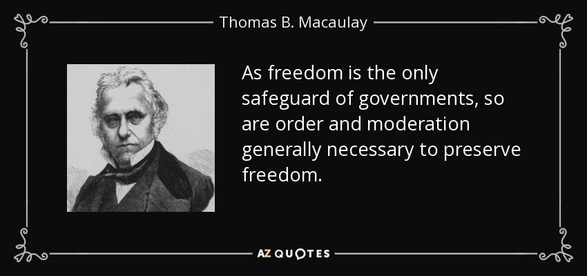 As freedom is the only safeguard of governments, so are order and moderation generally necessary to preserve freedom. - Thomas B. Macaulay