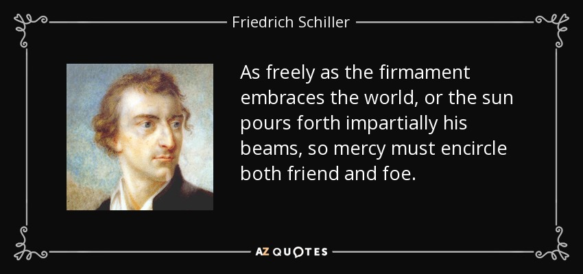 As freely as the firmament embraces the world, or the sun pours forth impartially his beams, so mercy must encircle both friend and foe. - Friedrich Schiller